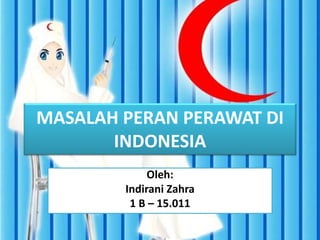 MASALAH PERAN PERAWAT DI
INDONESIA
Oleh:
Indirani Zahra
1 B – 15.011
 