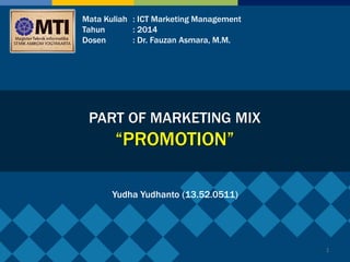 1
PART OF MARKETING MIX
“PROMOTION”
Mata Kuliah : ICT Marketing Management
Tahun : 2014
Dosen : Dr. Fauzan Asmara, M.M.
Yudha Yudhanto (13.52.0511)
 