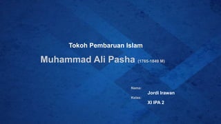 Tokoh Pembaruan Islam
Muhammad Ali Pasha (1765-1849 M)
Nama:
Jordi Irawan
Kelas:
XI IPA 2
 