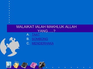 MALAIKAT IALAH MAKHLUK ALLAH
YANG…..?
A. TAAT
B. SOMBONG
C. MENDERHAKA
 