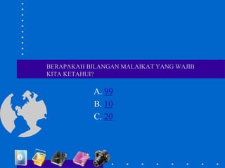 BERAPAKAH BILANGAN MALAIKAT YANG WAJIB
KITA KETAHUI?
A. 99
B. 10
C. 20
 