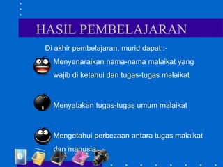 HASIL PEMBELAJARAN
Di akhir pembelajaran, murid dapat :-
• Menyenaraikan nama-nama malaikat yang
wajib di ketahui dan tugas-tugas malaikat
• Menyatakan tugas-tugas umum malaikat
• Mengetahui perbezaan antara tugas malaikat
dan manusia
 