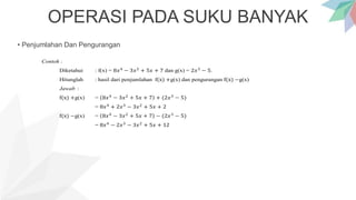 OPERASI PADA SUKU BANYAK
• Penjumlahan Dan Pengurangan
Contoh :
Diketahui : f(x) = 8𝑥4
− 3𝑥2
+ 5𝑥 + 7 dan g(x) = 2𝑥3
− 5.
Hitunglah : hasil dari penjumlahan f(x) +g(x) dan pengurangan f(x) −g(x)
Jawab :
f(x) +g(x) = 8𝑥4
− 3𝑥2
+ 5𝑥 + 7 + (2𝑥3
− 5)
= 8𝑥4
+ 2𝑥3
− 3𝑥2
+ 5𝑥 + 2
f(x) −g(x) = 8𝑥4
− 3𝑥2
+ 5𝑥 + 7 − (2𝑥3
− 5)
= 8𝑥4
− 2𝑥3
− 3𝑥2
+ 5𝑥 + 12
 