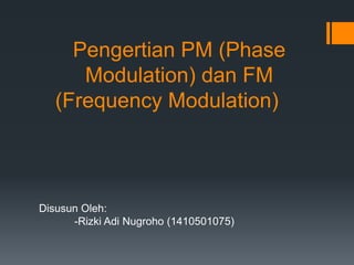 Pengertian PM (Phase
Modulation) dan FM
(Frequency Modulation)
Disusun Oleh:
-Rizki Adi Nugroho (1410501075)
 
