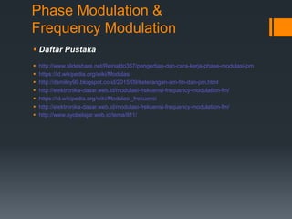 Phase Modulation &
Frequency Modulation
 Daftar Pustaka
 http://www.slideshare.net/Reinaldo357/pengertian-dan-cara-kerja-phase-modulasi-pm
 https://id.wikipedia.org/wiki/Modulasi
 http://dsmiley99.blogspot.co.id/2015/09/keterangan-am-fm-dan-pm.html
 http://elektronika-dasar.web.id/modulasi-frekuensi-frequency-modulation-fm/
 https://id.wikipedia.org/wiki/Modulasi_frekuensi
 http://elektronika-dasar.web.id/modulasi-frekuensi-frequency-modulation-fm/
 http://www.ayobelajar.web.id/tema/811/
 