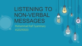 LISTENING TO
NON-VERBAL
MESSAGES
Muhammad Rafi Syammary
4520210020
 