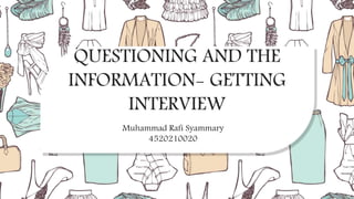 QUESTIONING AND THE
INFORMATION- GETTING
INTERVIEW
Muhammad Rafi Syammary
4520210020
 
