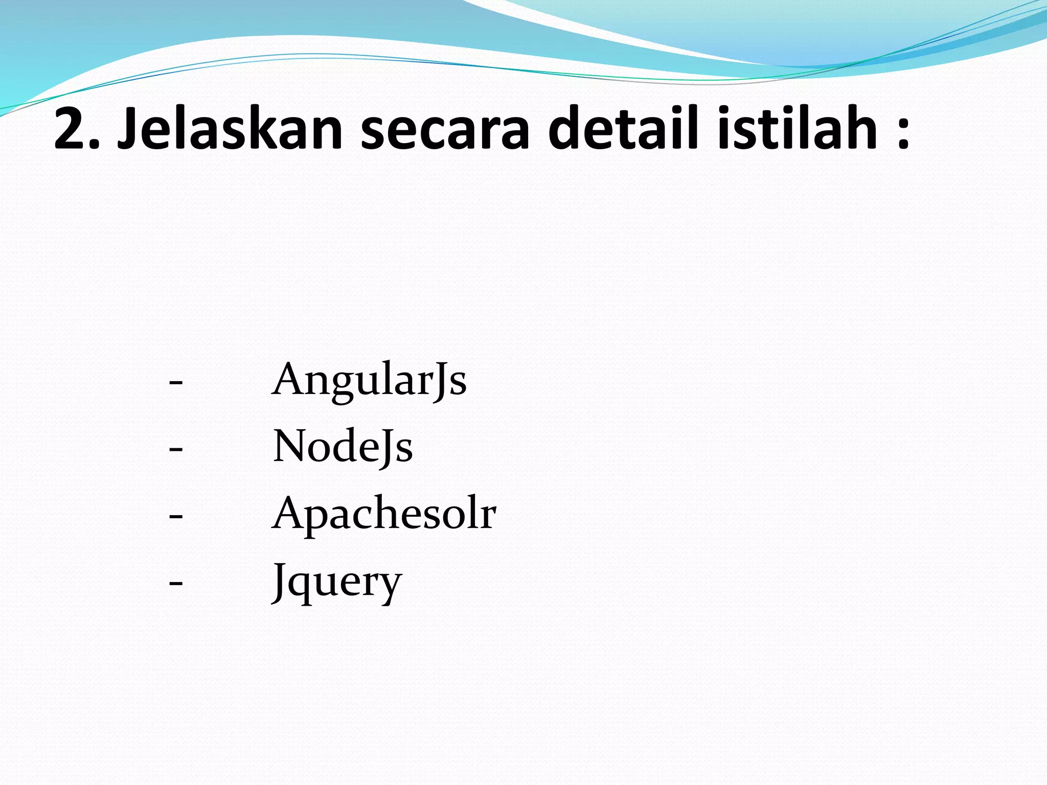 2. Jelaskan secara detail istilah :
- AngularJs
- NodeJs
- Apachesolr
- Jquery
 