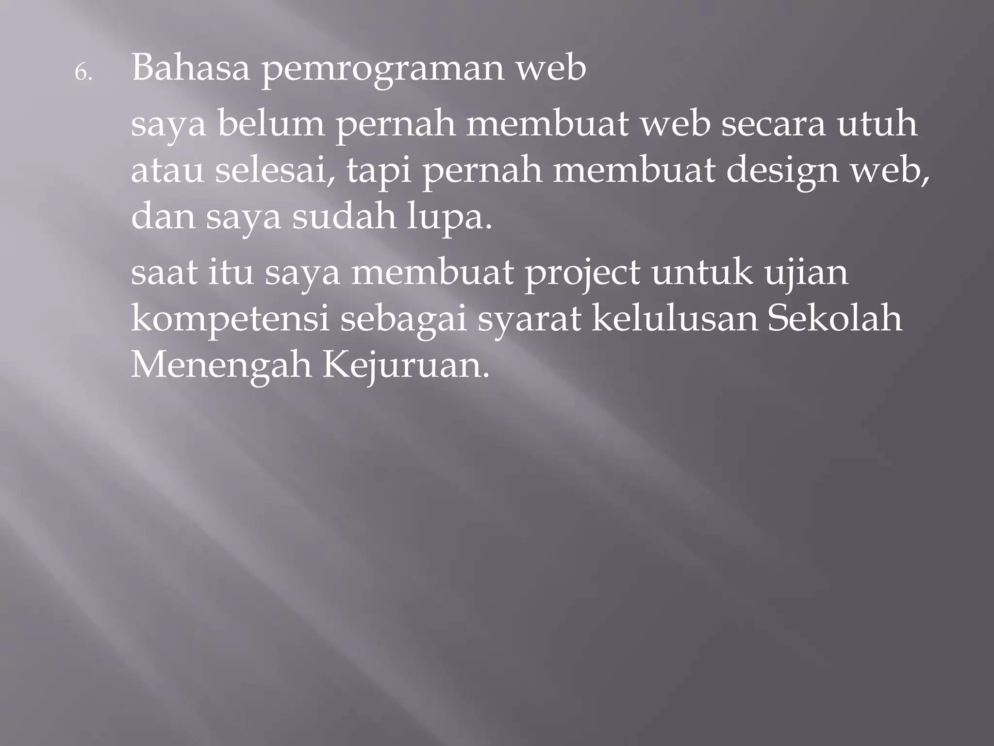 6. Bahasa pemrograman web
saya belum pernah membuat web secara utuh
atau selesai, tapi pernah membuat design web,
dan saya sudah lupa.
saat itu saya membuat project untuk ujian
kompetensi sebagai syarat kelulusan Sekolah
Menengah Kejuruan.
 