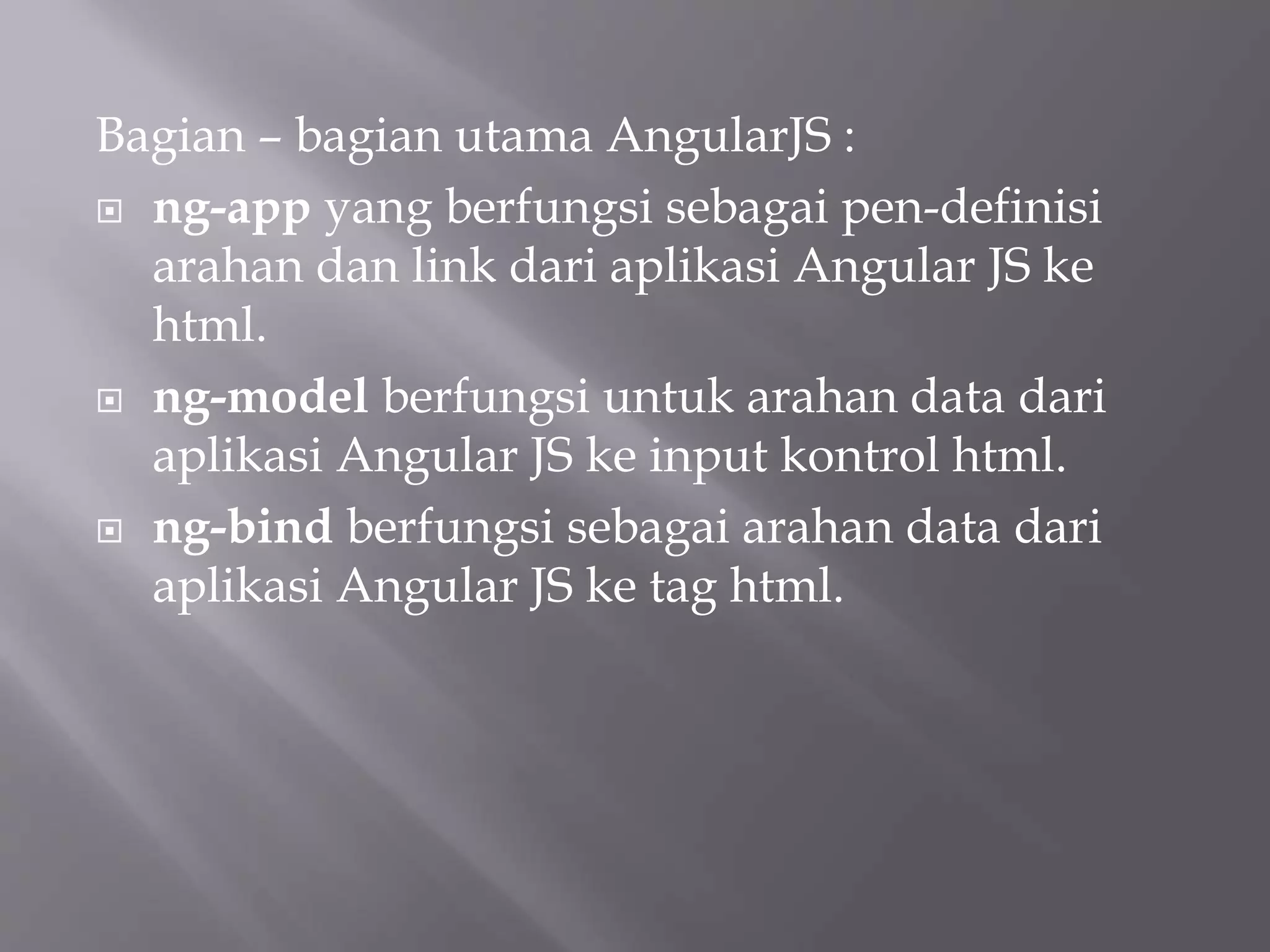 Bagian – bagian utama AngularJS :
 ng-app yang berfungsi sebagai pen-definisi
arahan dan link dari aplikasi Angular JS ke
html.
 ng-model berfungsi untuk arahan data dari
aplikasi Angular JS ke input kontrol html.
 ng-bind berfungsi sebagai arahan data dari
aplikasi Angular JS ke tag html.
 