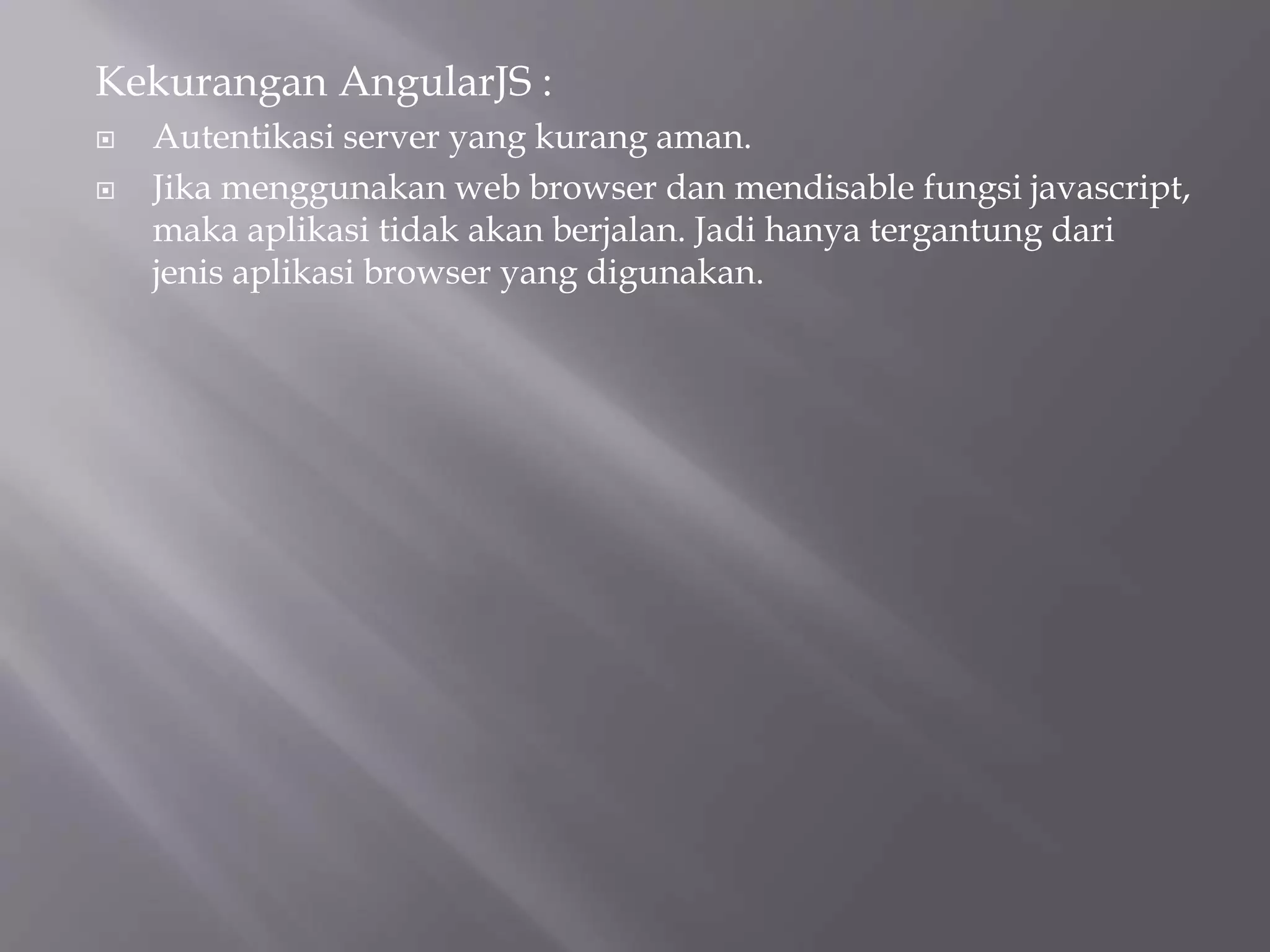 Kekurangan AngularJS :
 Autentikasi server yang kurang aman.
 Jika menggunakan web browser dan mendisable fungsi javascript,
maka aplikasi tidak akan berjalan. Jadi hanya tergantung dari
jenis aplikasi browser yang digunakan.
 
