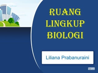 RUANG
LINGKUP
BIOLOGI

Liliana Prabanuraini
 