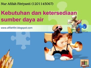 L/O/G/O
Nur Afifah Fitriyanti (1201145067)
Kebutuhan dan ketersediaan
sumber daya air
www.afifahfitri.blogspot.com
 