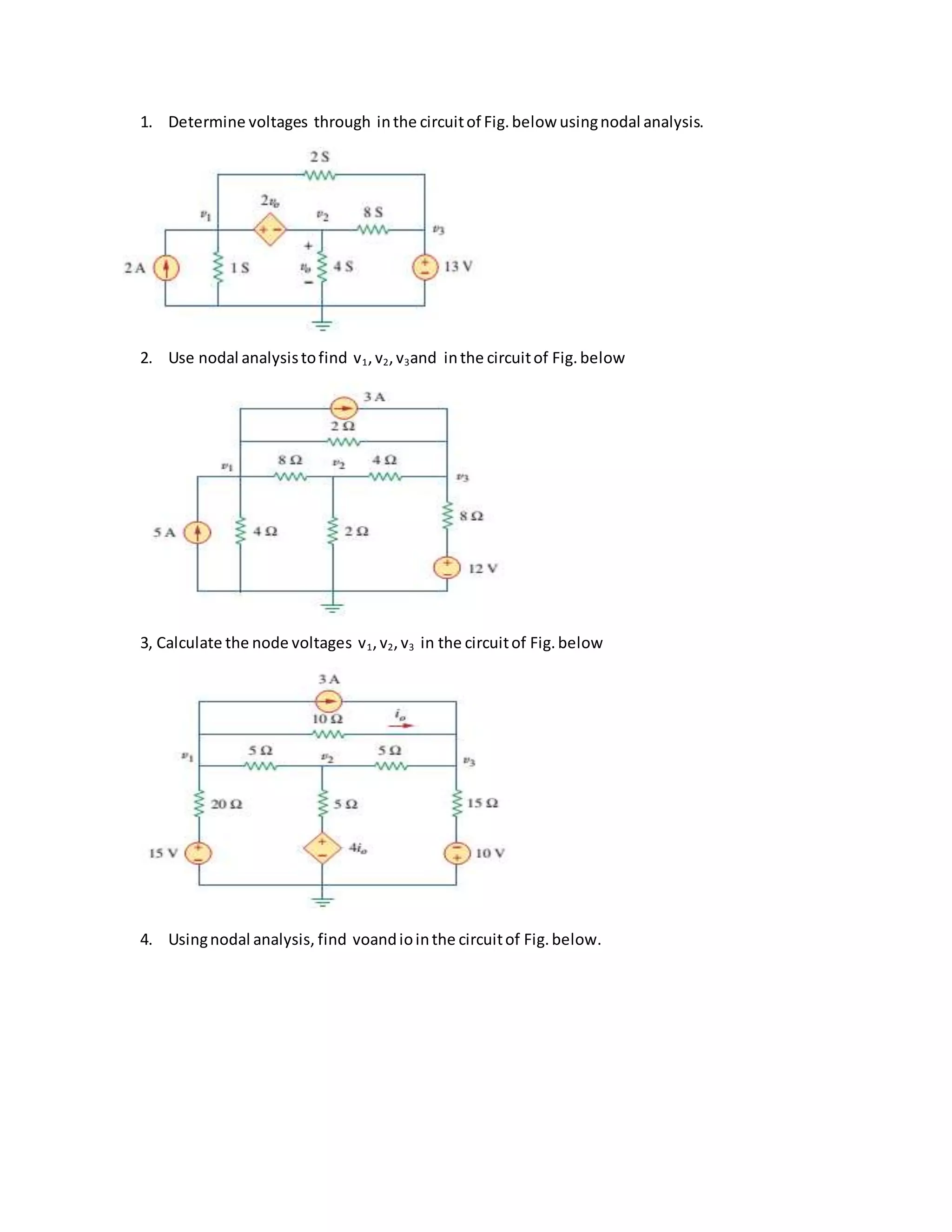 1. Determine voltages through inthe circuitof Fig.below usingnodal analysis.
2. Use nodal analysistofind v1,v2,v3and inthe circuitof Fig.below
3, Calculate the node voltages v1,v2,v3 in the circuitof Fig.below
4. Usingnodal analysis, find voandiointhe circuitof Fig.below.