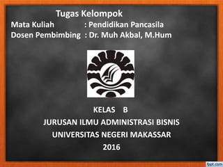 Tugas Kelompok
Mata Kuliah : Pendidikan Pancasila
Dosen Pembimbing : Dr. Muh Akbal, M.Hum
KELAS B
JURUSAN ILMU ADMINISTRASI BISNIS
UNIVERSITAS NEGERI MAKASSAR
2016
 