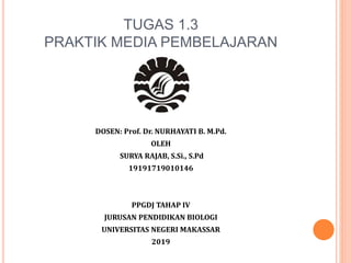 TUGAS 1.3
PRAKTIK MEDIA PEMBELAJARAN
DOSEN: Prof. Dr. NURHAYATI B. M.Pd.
OLEH
SURYA RAJAB, S.Si., S.Pd
19191719010146
PPGDJ TAHAP IV
JURUSAN PENDIDIKAN BIOLOGI
UNIVERSITAS NEGERI MAKASSAR
2019
 