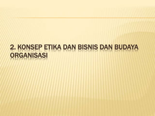 2. KONSEP ETIKA DAN BISNIS DAN BUDAYA
ORGANISASI
 