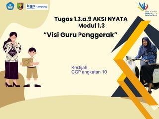 Tugas 1.3.a.9 AKSI NYATA
Modul 1.3
“Visi Guru Penggerak”
Khotijah
CGP angkatan 10
 