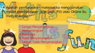 Apakah pembelajaran matematika menggunakan
model pembelajaran jarak jauh (PJJ) atau Online itu
menyenangkan?
1.Sangat Menyenangkan
2.Menyenangkan
3.Biasa saja
4.Tidak Menyenangkan
5.Sangat Tidak Menyenangkan
 
