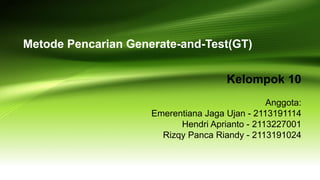 Kelompok 10
Anggota:
Emerentiana Jaga Ujan - 2113191114
Hendri Aprianto - 2113227001
Rizqy Panca Riandy - 2113191024
Metode Pencarian Generate-and-Test(GT)
 