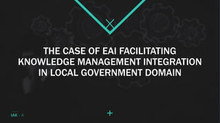 THE CASE OF EAI FACILITATING
KNOWLEDGE MANAGEMENT INTEGRATION
IN LOCAL GOVERNMENT DOMAIN
IAK - A
 
