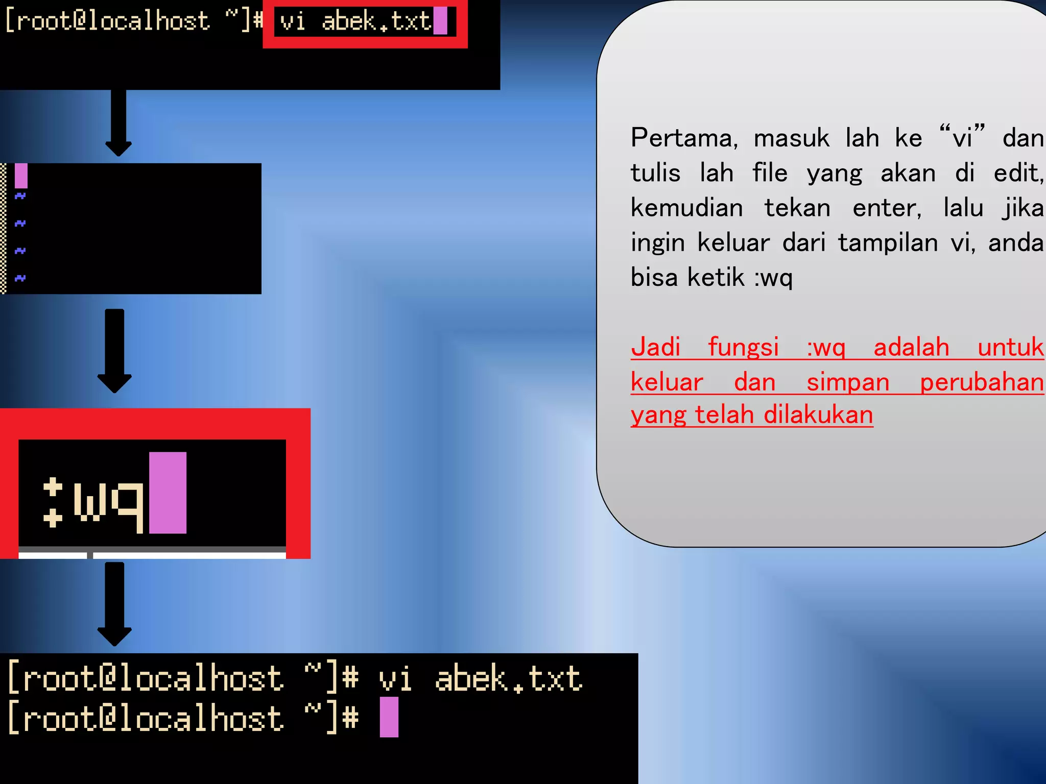 Pertama, masuk lah ke “vi” dan
tulis lah file yang akan di edit,
kemudian tekan enter, lalu jika
ingin keluar dari tampilan vi, anda
bisa ketik :wq
Jadi fungsi :wq adalah untuk
keluar dan simpan perubahan
yang telah dilakukan
 