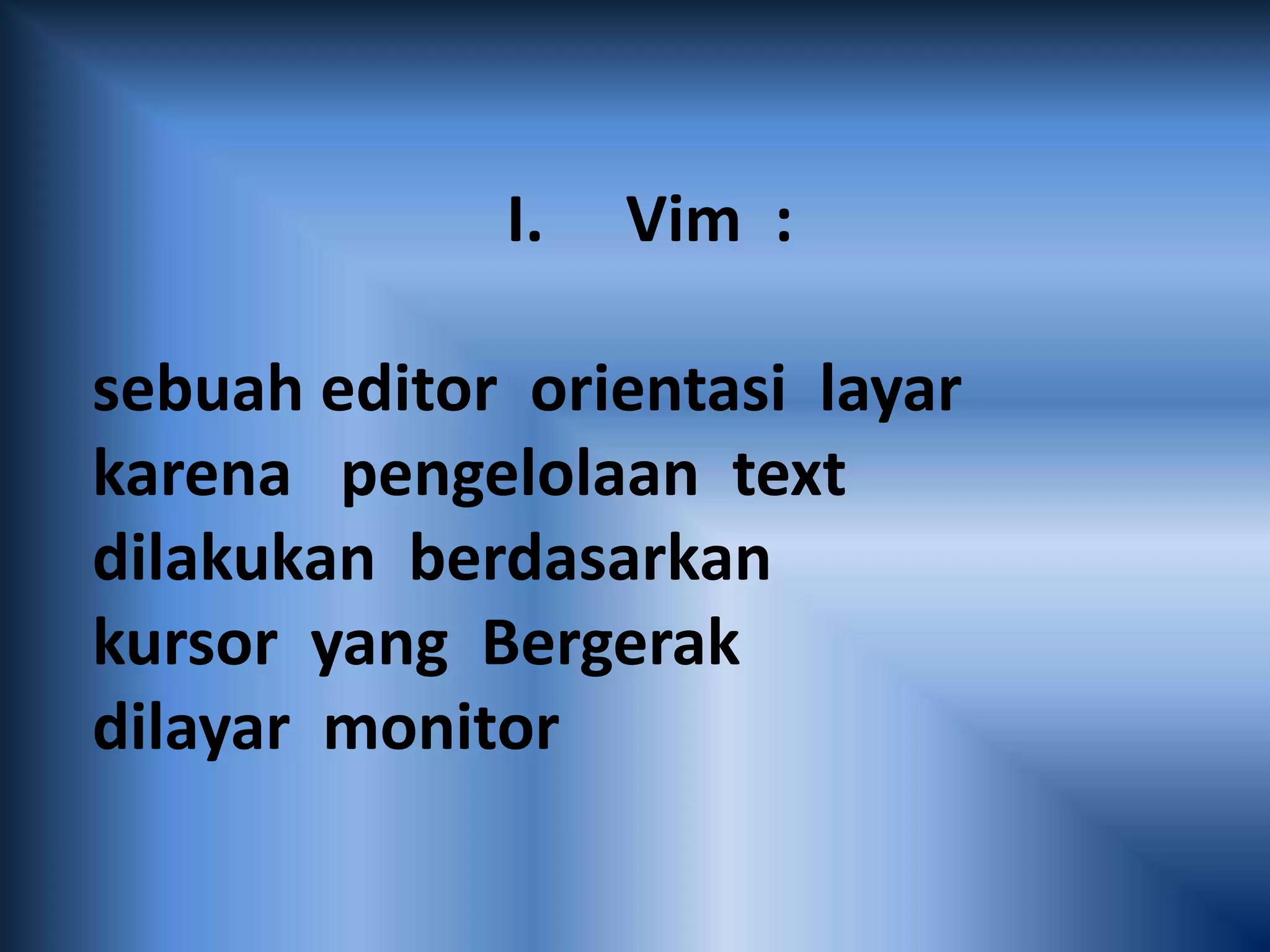 I. Vim :
sebuah editor orientasi layar
karena pengelolaan text
dilakukan berdasarkan
kursor yang Bergerak
dilayar monitor
 