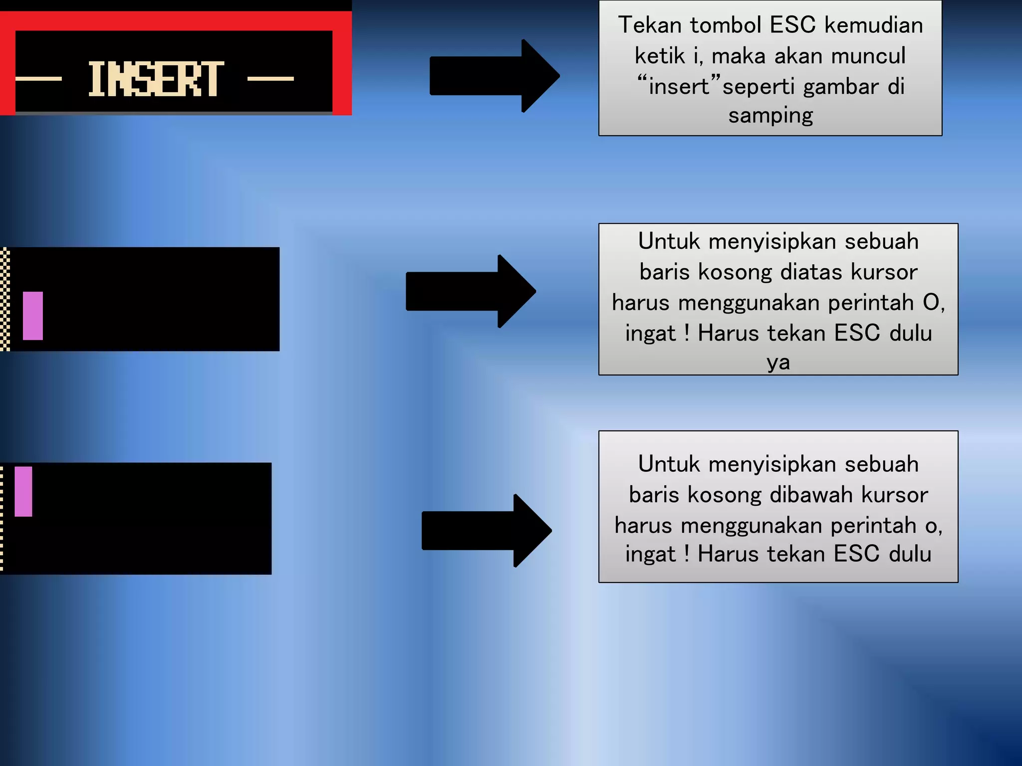 Tekan tombol ESC kemudian
ketik i, maka akan muncul
“insert”seperti gambar di
samping
Untuk menyisipkan sebuah
baris kosong diatas kursor
harus menggunakan perintah O,
ingat ! Harus tekan ESC dulu
ya
Untuk menyisipkan sebuah
baris kosong dibawah kursor
harus menggunakan perintah o,
ingat ! Harus tekan ESC dulu
 