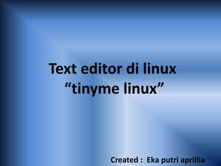 Text editor di linux
“tinyme linux”
Created : Eka putri aprillia
 