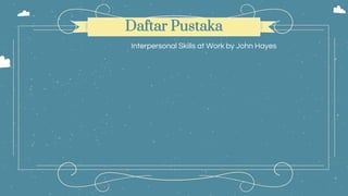 Daftar Pustaka
Interpersonal Skills at Work by John Hayes
 