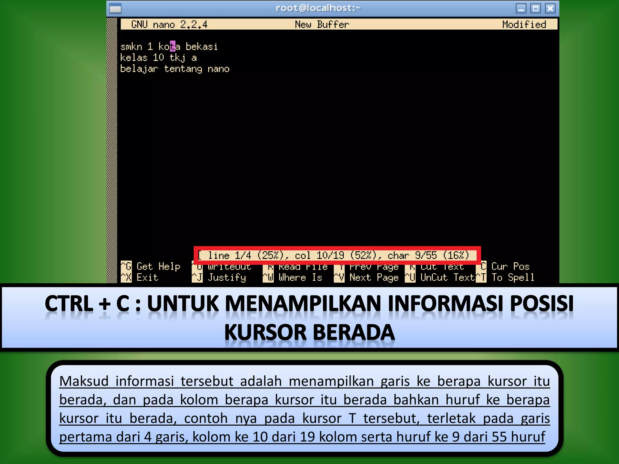 Maksud informasi tersebut adalah menampilkan garis ke berapa kursor itu
berada, dan pada kolom berapa kursor itu berada bahkan huruf ke berapa
kursor itu berada, contoh nya pada kursor T tersebut, terletak pada garis
pertama dari 4 garis, kolom ke 10 dari 19 kolom serta huruf ke 9 dari 55 huruf
 