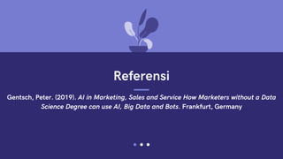 Referensi
Gentsch, Peter. (2019). AI in Marketing, Sales and Service How Marketers without a Data
Science Degree can use AI, Big Data and Bots. Frankfurt, Germany
 