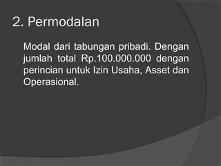 2. Permodalan
Modal dari tabungan pribadi. Dengan
jumlah total Rp.100.000.000 dengan
perincian untuk Izin Usaha, Asset dan
Operasional.
 