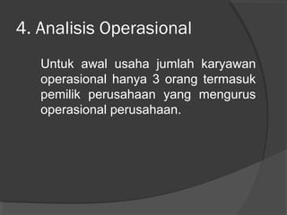 4. Analisis Operasional
Untuk awal usaha jumlah karyawan
operasional hanya 3 orang termasuk
pemilik perusahaan yang mengurus
operasional perusahaan.
 