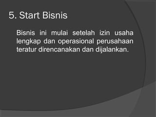 5. Start Bisnis
Bisnis ini mulai setelah izin usaha
lengkap dan operasional perusahaan
teratur direncanakan dan dijalankan.
 