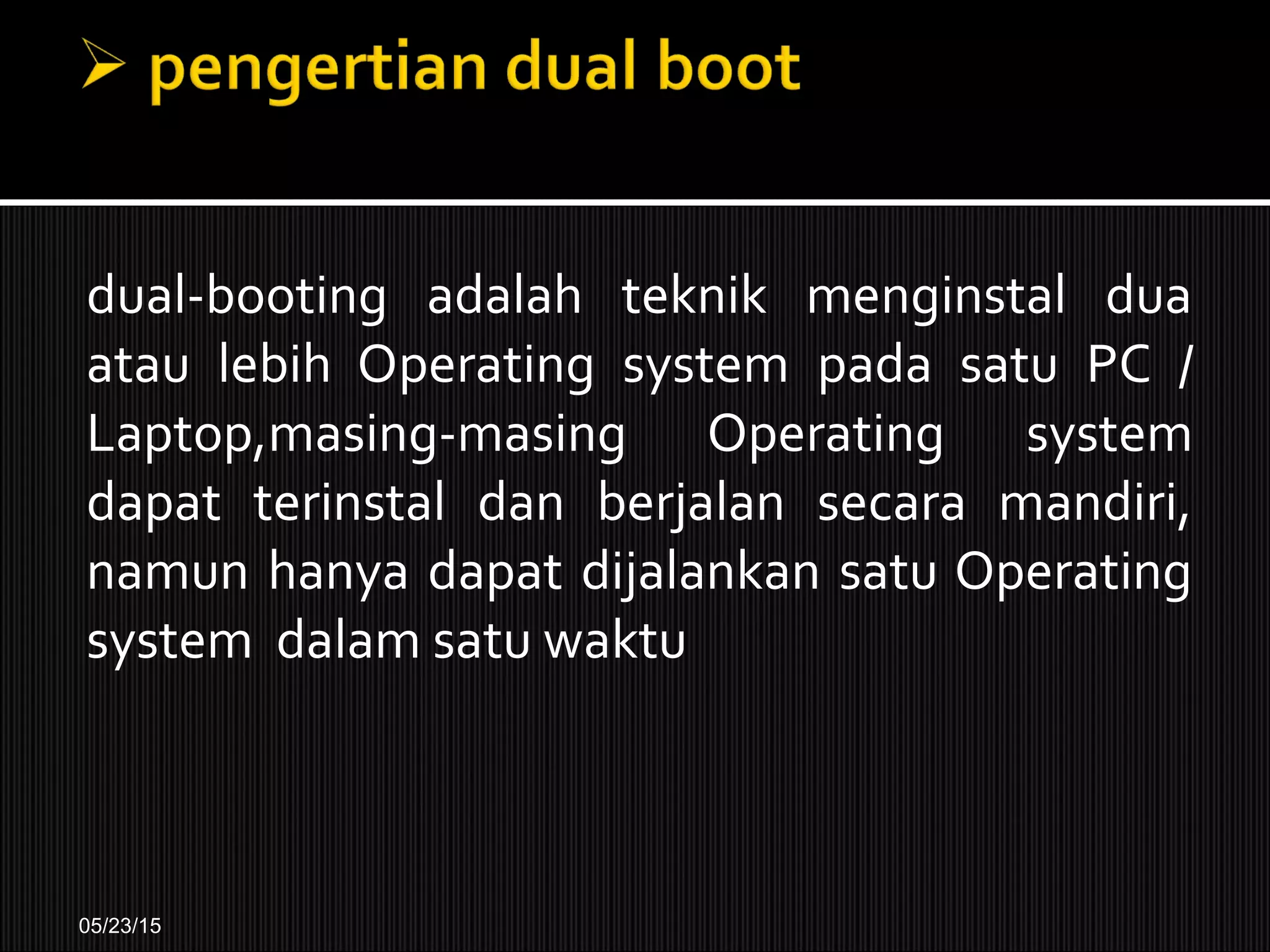 dual-booting adalah teknik menginstal dua
atau lebih Operating system pada satu PC /
Laptop,masing-masing Operating system
dapat terinstal dan berjalan secara mandiri,
namun hanya dapat dijalankan satu Operating
system dalam satu waktu
05/23/15
 