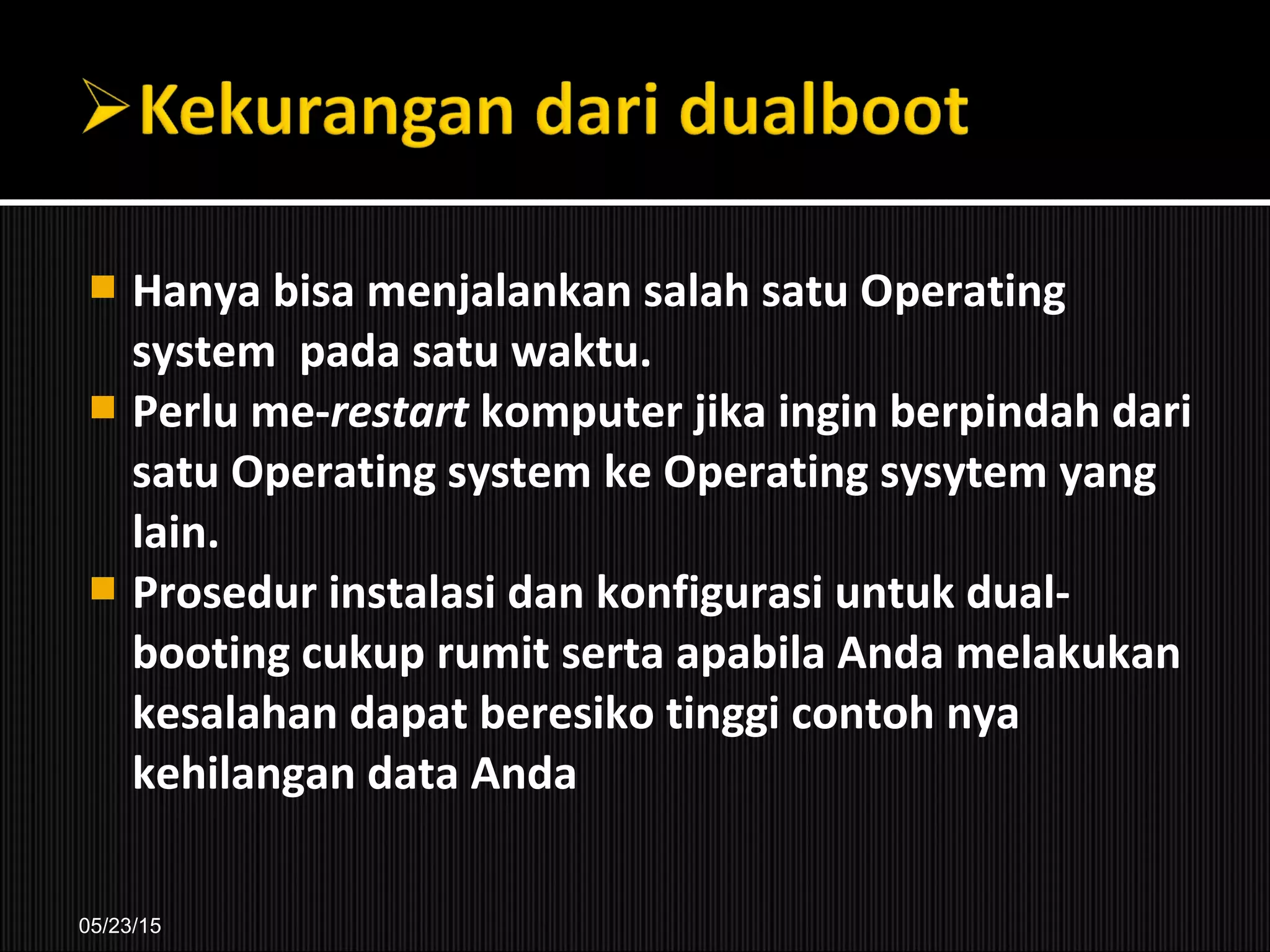  Hanya bisa menjalankan salah satu Operating
system pada satu waktu.
 Perlu me-restart komputer jika ingin berpindah dari
satu Operating system ke Operating sysytem yang
lain.
 Prosedur instalasi dan konfigurasi untuk dual-
booting cukup rumit serta apabila Anda melakukan
kesalahan dapat beresiko tinggi contoh nya
kehilangan data Anda
05/23/15
 