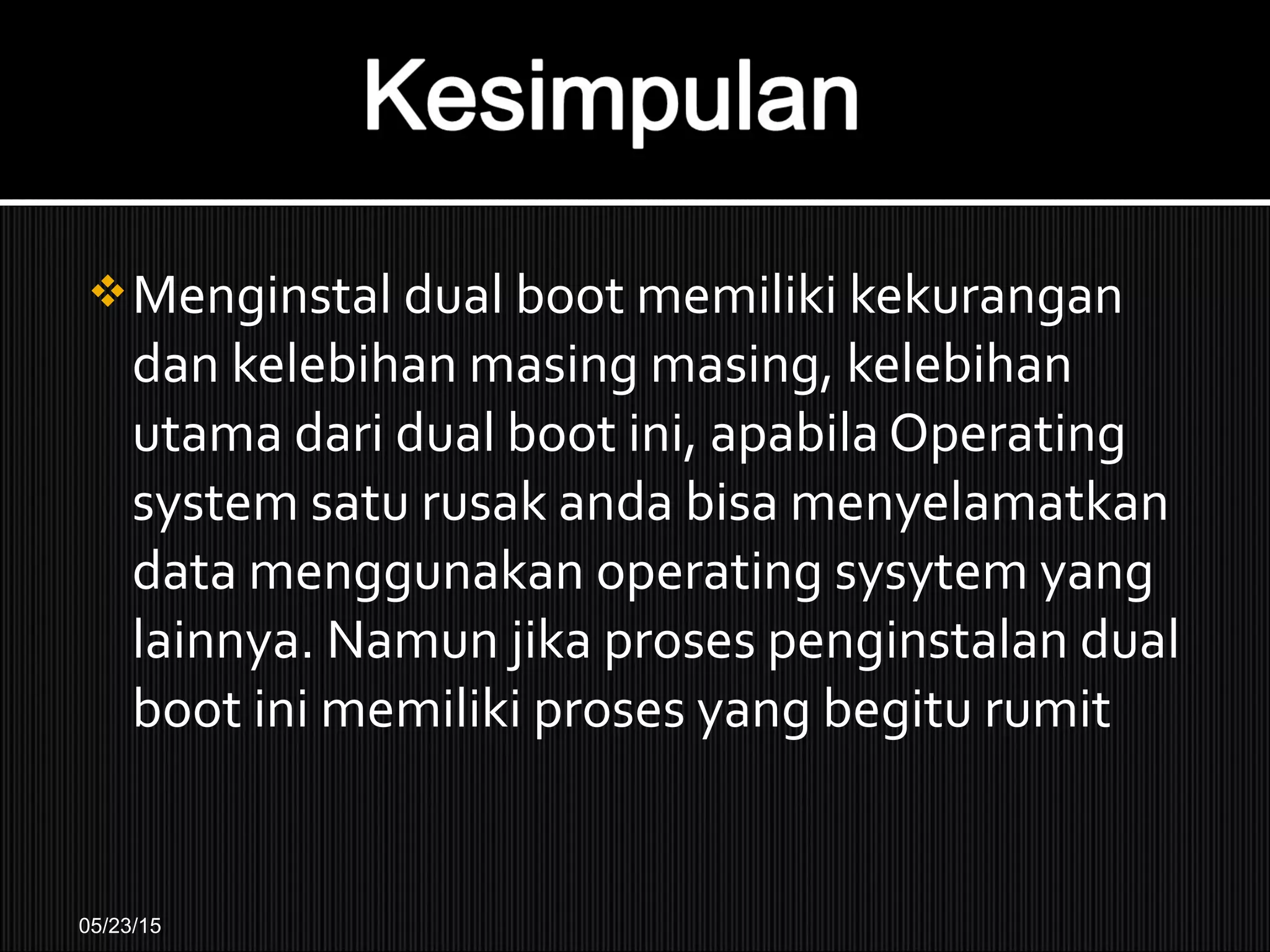 Menginstal dual boot memiliki kekurangan
dan kelebihan masing masing, kelebihan
utama dari dual boot ini, apabila Operating
system satu rusak anda bisa menyelamatkan
data menggunakan operating sysytem yang
lainnya. Namun jika proses penginstalan dual
boot ini memiliki proses yang begitu rumit
05/23/15
 