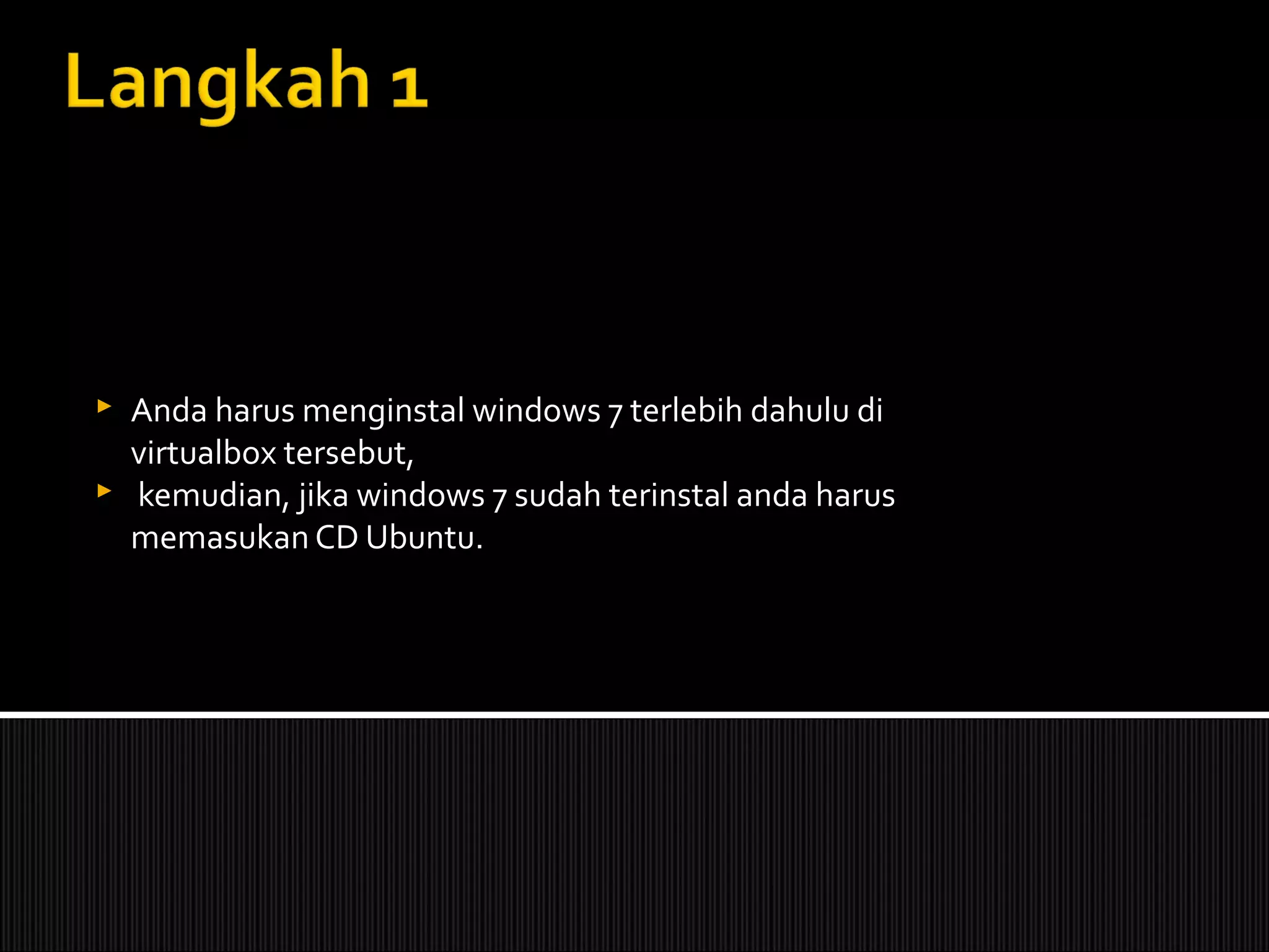  Anda harus menginstal windows 7 terlebih dahulu di
virtualbox tersebut,
 kemudian, jika windows 7 sudah terinstal anda harus
memasukan CD Ubuntu.
 