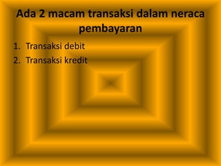 Ada 2 macam transaksi dalam neraca
pembayaran
1. Transaksi debit
2. Transaksi kredit
 