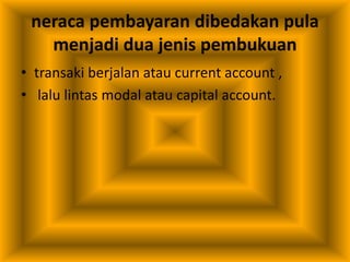 neraca pembayaran dibedakan pula
menjadi dua jenis pembukuan
• transaki berjalan atau current account ,
• lalu lintas modal atau capital account.
 