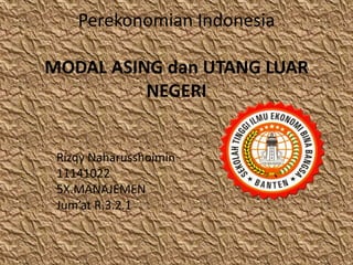 Perekonomian Indonesia
MODAL ASING dan UTANG LUAR
NEGERI
Rizqy Naharusshoimin
11141022
5X.MANAJEMEN
Jum’at R.3.2.1
 