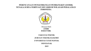 PERENCANAAN PENGEMBANGAN PEMBANGKIT LISTRIK
TENAGA SURYA TERPUSAT OFF GRID DI WILAYAH PEDALAMAN
INDONESIA
Disusun Oleh:
ANDRI
D1021171086
FAKULTAS TEKNIK
JURUSAN TEKNIK ELEKTRO
UNIVERSITAS TANJUNGPURA
PONTIANAK
2019
 