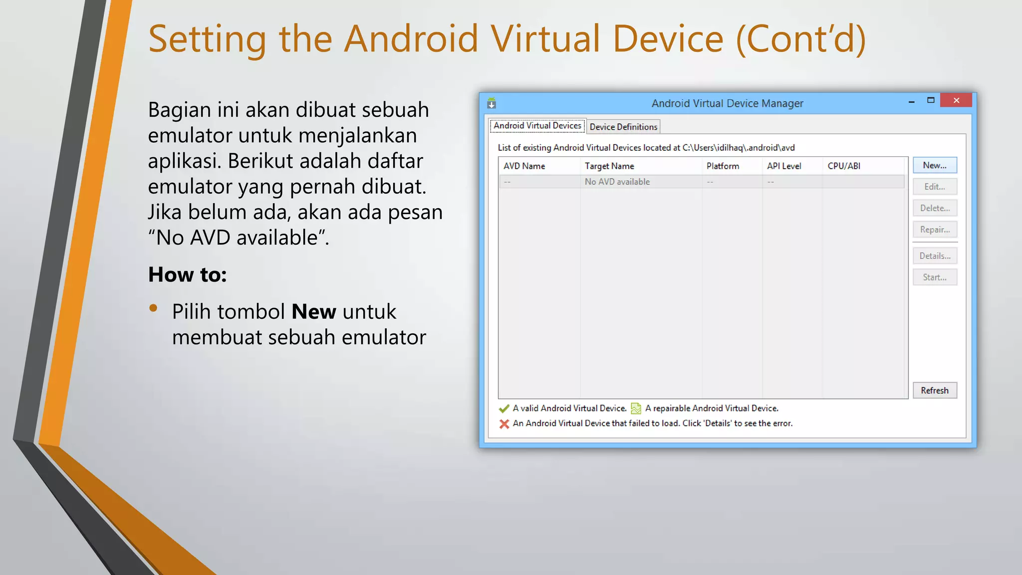 Setting the Android Virtual Device (Cont’d)
Bagian ini akan dibuat sebuah
emulator untuk menjalankan
aplikasi. Berikut adalah daftar
emulator yang pernah dibuat.
Jika belum ada, akan ada pesan
“No AVD available”.
How to:

•

Pilih tombol New untuk
membuat sebuah emulator

 