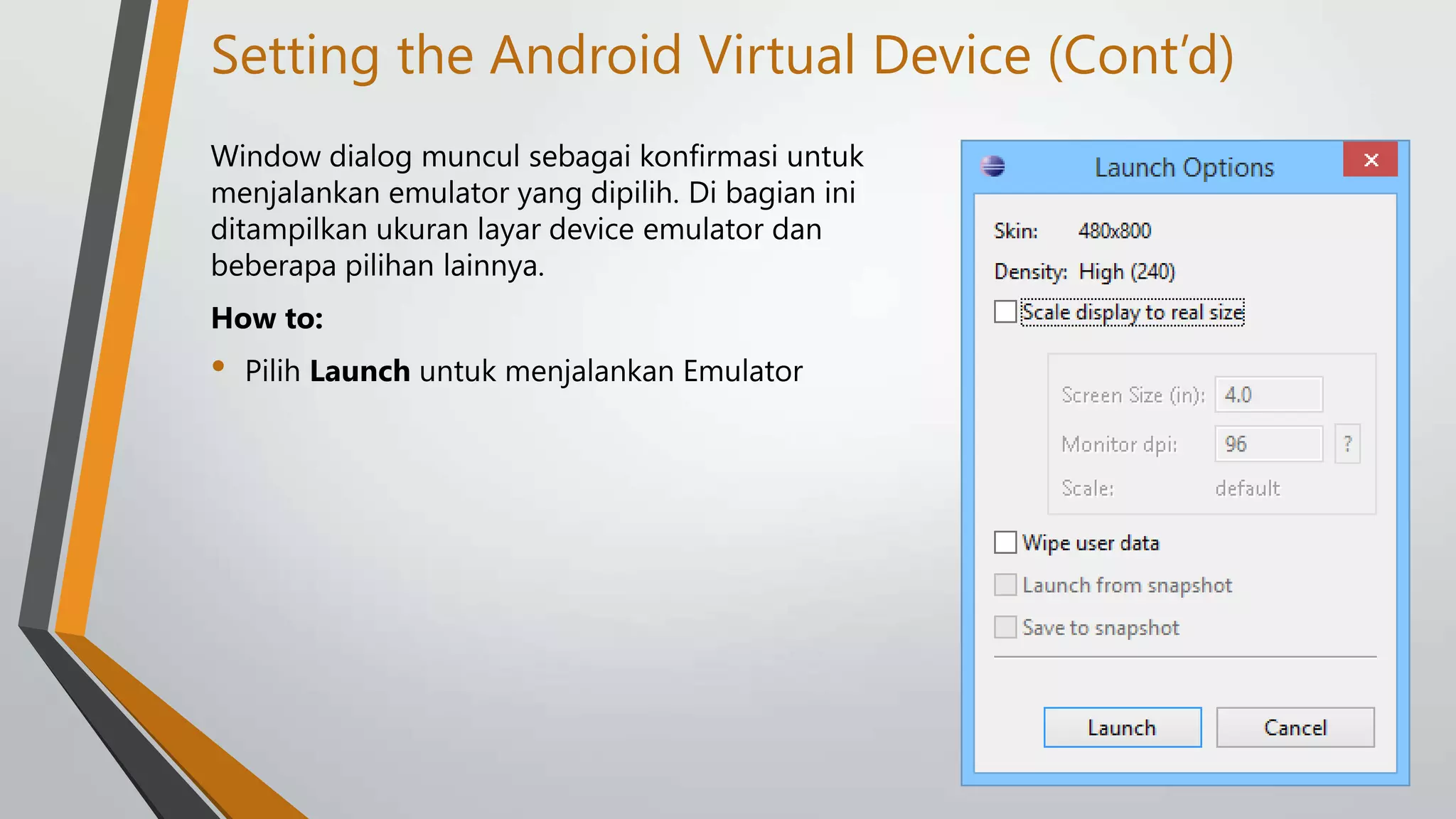 Setting the Android Virtual Device (Cont’d)
Window dialog muncul sebagai konfirmasi untuk
menjalankan emulator yang dipilih. Di bagian ini
ditampilkan ukuran layar device emulator dan
beberapa pilihan lainnya.
How to:

•

Pilih Launch untuk menjalankan Emulator

 