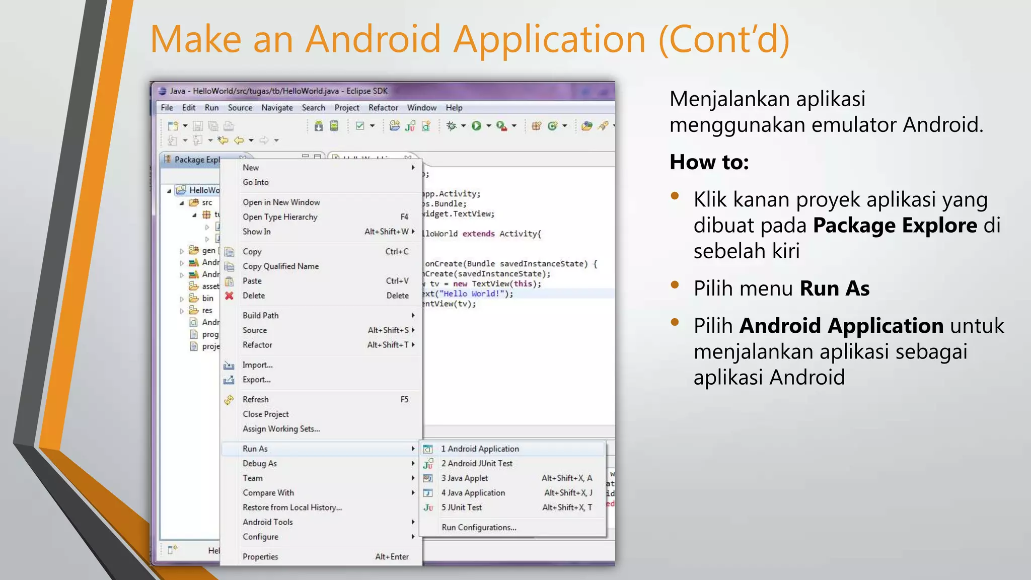 Make an Android Application (Cont’d)
Menjalankan aplikasi
menggunakan emulator Android.

How to:

•

Klik kanan proyek aplikasi yang
dibuat pada Package Explore di
sebelah kiri

•
•

Pilih menu Run As
Pilih Android Application untuk
menjalankan aplikasi sebagai
aplikasi Android

 