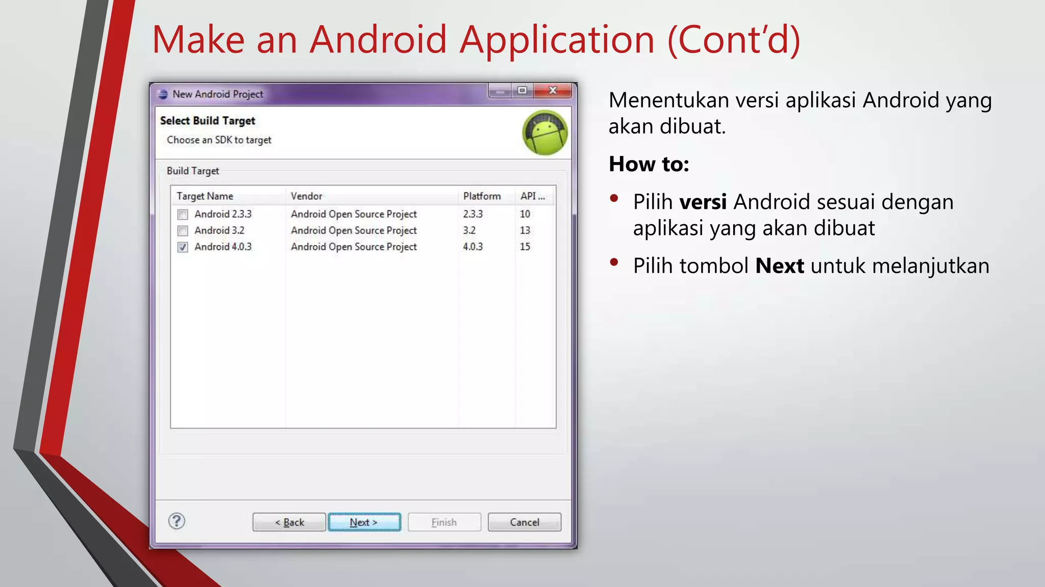 Make an Android Application (Cont’d)
Menentukan versi aplikasi Android yang
akan dibuat.

How to:

•

Pilih versi Android sesuai dengan
aplikasi yang akan dibuat

•

Pilih tombol Next untuk melanjutkan

 