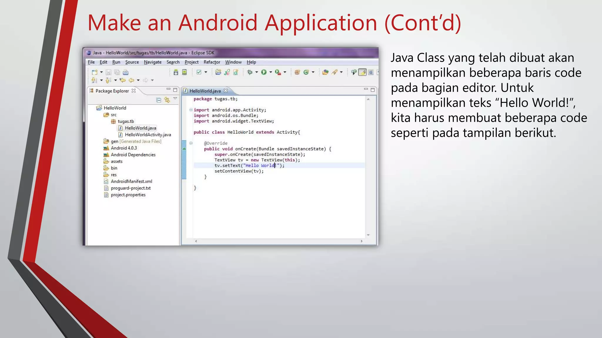 Make an Android Application (Cont’d)
Java Class yang telah dibuat akan
menampilkan beberapa baris code
pada bagian editor. Untuk
menampilkan teks “Hello World!”,
kita harus membuat beberapa code
seperti pada tampilan berikut.

 