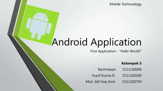 Mobile Technoology

Android Application
First Application - “Hello World!”
Kelompok 5
Rachmasari

5211100096

Yusuf Kurnia R.

5211100185

Muh. Idil Haq Amir

5211100704

 