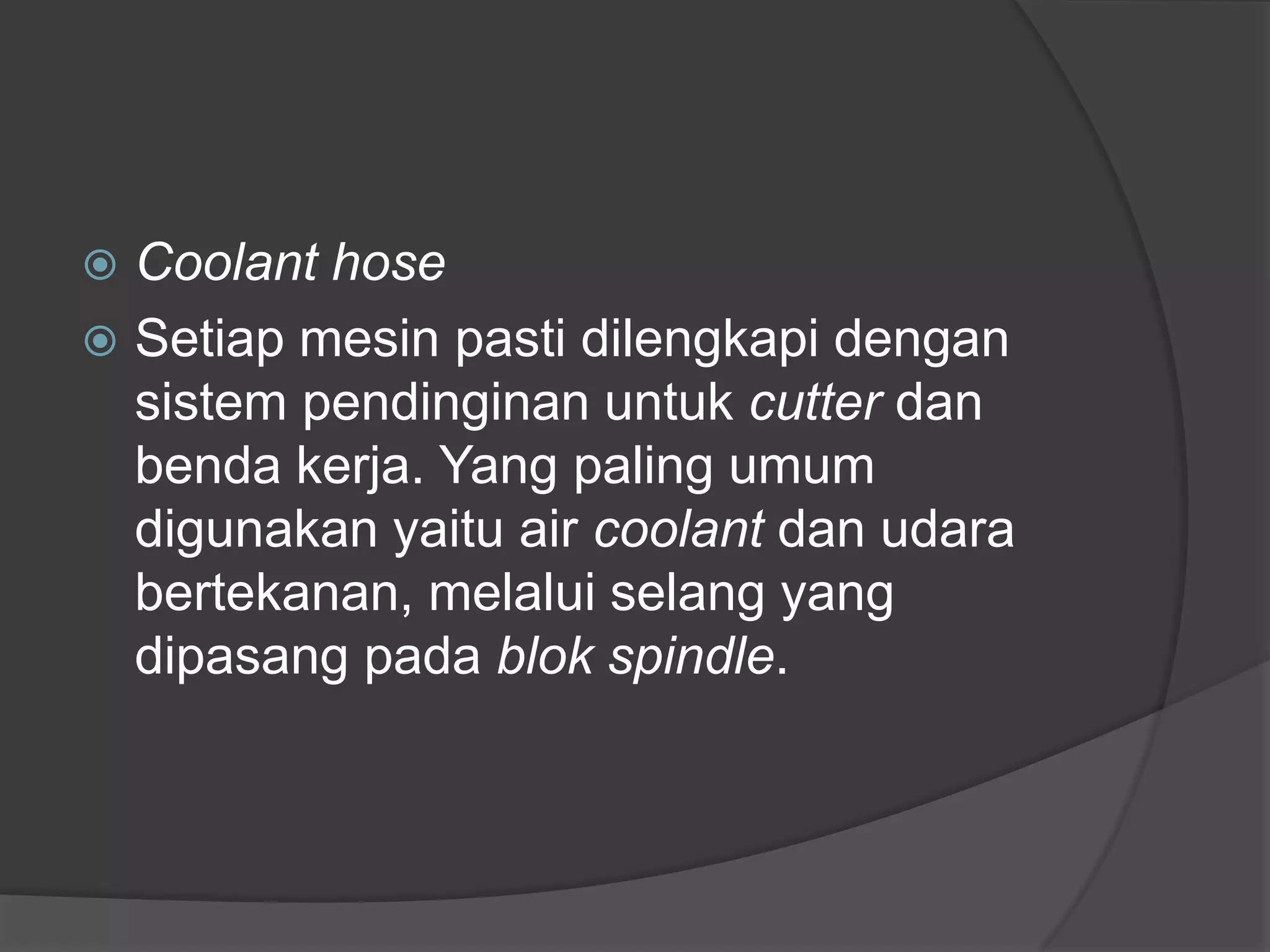 Coolant hose
 Setiap mesin pasti dilengkapi dengan
sistem pendinginan untuk cutter dan
benda kerja. Yang paling umum
digunakan yaitu air coolant dan udara
bertekanan, melalui selang yang
dipasang pada blok spindle.


 